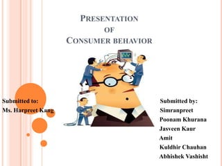 PRESENTATION
                           OF
                    CONSUMER BEHAVIOR




Submitted to:                           Submitted by:
Ms. Harpreet Kang                       Simranpreet
                                        Poonam Khurana
                                        Jasveen Kaur
                                        Amit
                                        Kuldhir Chauhan
                                        Abhishek Vashisht
 