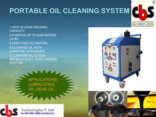 PORTABLE OIL CLEANING SYSTEM
1.HIGH SLUDGE HOLDING
CAPACITY.
2.PURIFIES UP TO SUB MICRON
LEVEL.
3.VERY FAST FILTRATION.
4.CLEANING OIL WITH
CONSTANT EFFICIENCY.
5.CLEAN METALLIC,NON-
METALLIC,DUST,,RUST,CARBON
SOOT etc.
APPLICATIONS:
LUBRICATING
OIL,GEAR OIL
etc.
 