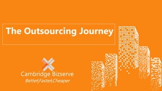 Better|Faster|Cheaper
The Outsourcing Journey
Cambridge Bizserve
 