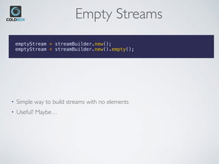 Empty Streams
emptyStream = streamBuilder.new();
emptyStream = streamBuilder.new().empty();
• Simple way to build streams with no elements
• Useful? Maybe…
 