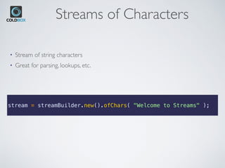 Streams of Characters
stream = streamBuilder.new().ofChars( "Welcome to Streams" );
• Stream of string characters
• Great for parsing, lookups, etc.
 