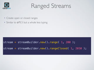 Ranged Streams
stream = streamBuilder.new().range( 1, 200 );
stream = streamBuilder.new().rangeClosed( 1, 2030 );
• Create open or closed ranges
• Similar to of() but a whole less typing
 