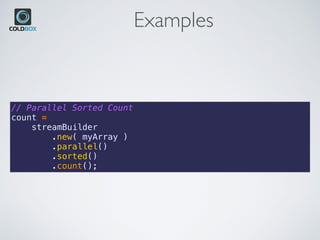 Examples
// Parallel Sorted Count
count =
    streamBuilder
        .new( myArray )
        .parallel()
        .sorted()
        .count();
 