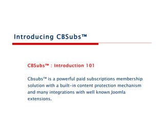 Introducing CBSubs™  CBSubs™ : Introduction 101 Cbsubs™ is a powerful paid subscriptions membership solution with a built-in content protection mechanism and many integrations with well known Joomla extensions. 