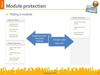 More
       Module protection
          Hiding a module




                             Expensive plan
                               has extra
                                                     Cheaper plan
                                module
                                                        does not




                                        Joomlapolis - 2011          16
 