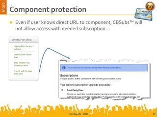 More
       Component protection
          Even if user knows direct URL to component, CBSubs™ will
           not allow access with needed subscription.




                                  Joomlapolis - 2011                  17
 