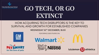 HOW ACQUIRING TECH DISRUPTORS IS THE KEY TO
SURVIVAL AND GROWTH FOR ESTABLISHED COMPANIES
WEDNESDAY 16TH DECEMBER, 18:00
FEATURING CASE STUDIES ON:
GO TECH, OR GO
EXTINCT
 