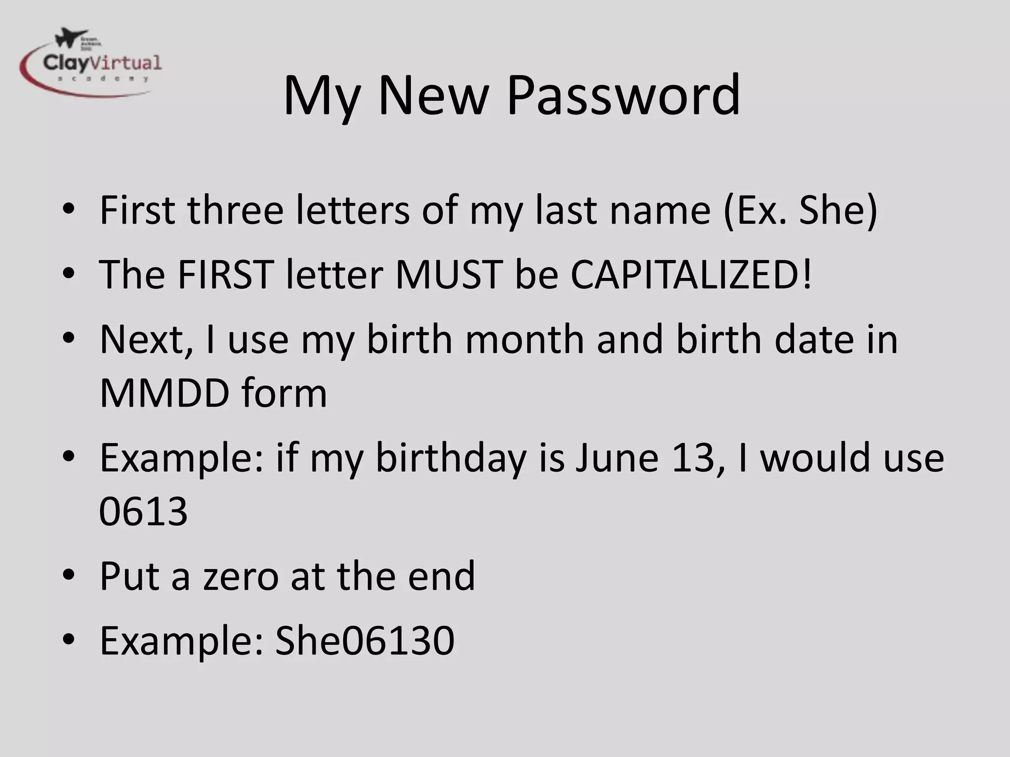My New Password
• First three letters of my last name (Ex. She)
• The FIRST letter MUST be CAPITALIZED!
• Next, I use my birth month and birth date in
MMDD form
• Example: if my birthday is June 13, I would use
0613
• Put a zero at the end
• Example: She06130
 