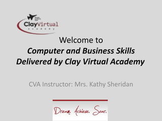 Welcome to
Computer and Business Skills
Delivered by Clay Virtual Academy
CVA Instructor: Mrs. Kathy Sheridan
 