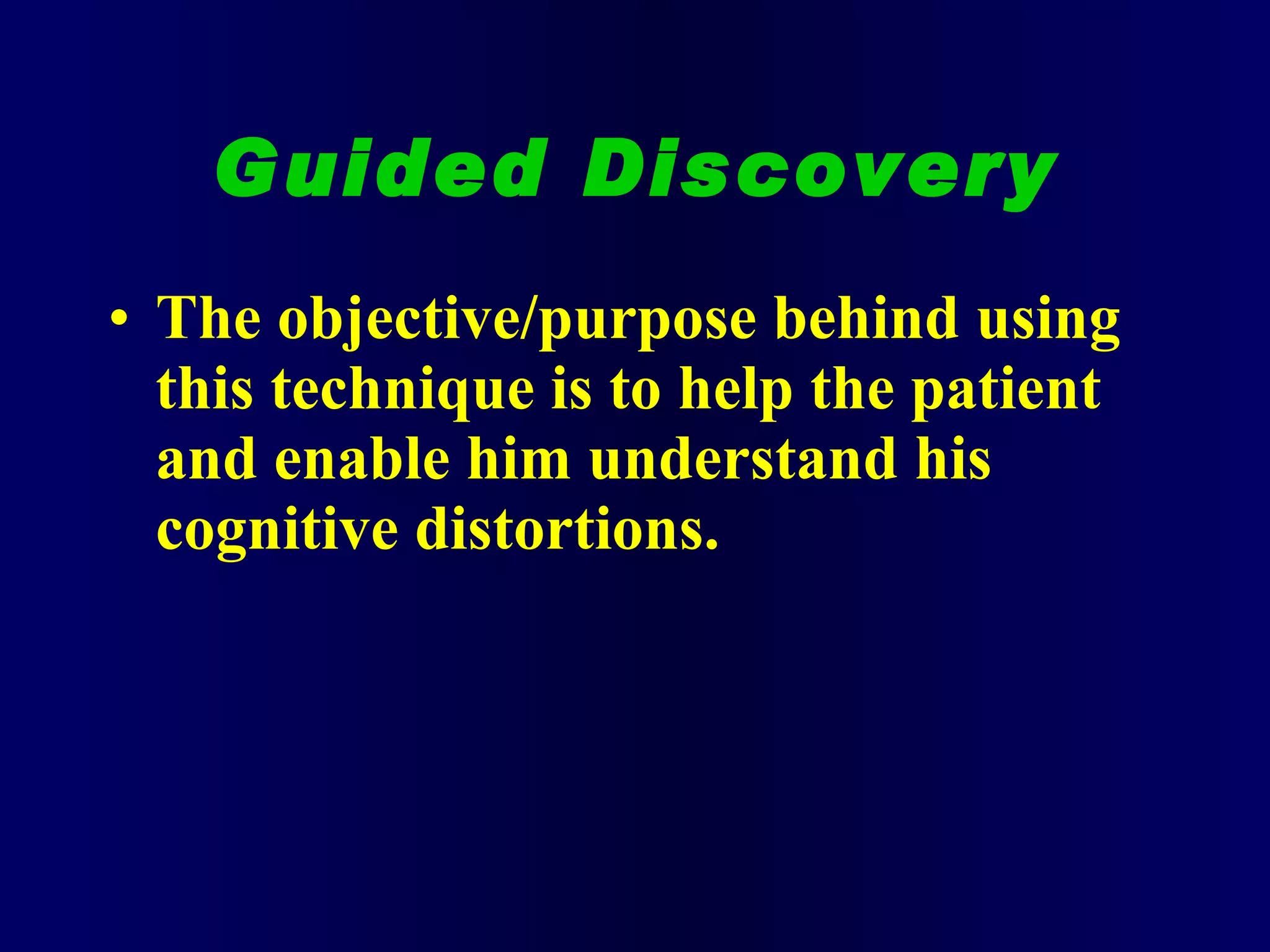 Guided Discovery The objective/purpose behind using this technique is to help the patient and enable him understand his cognitive distortions. 