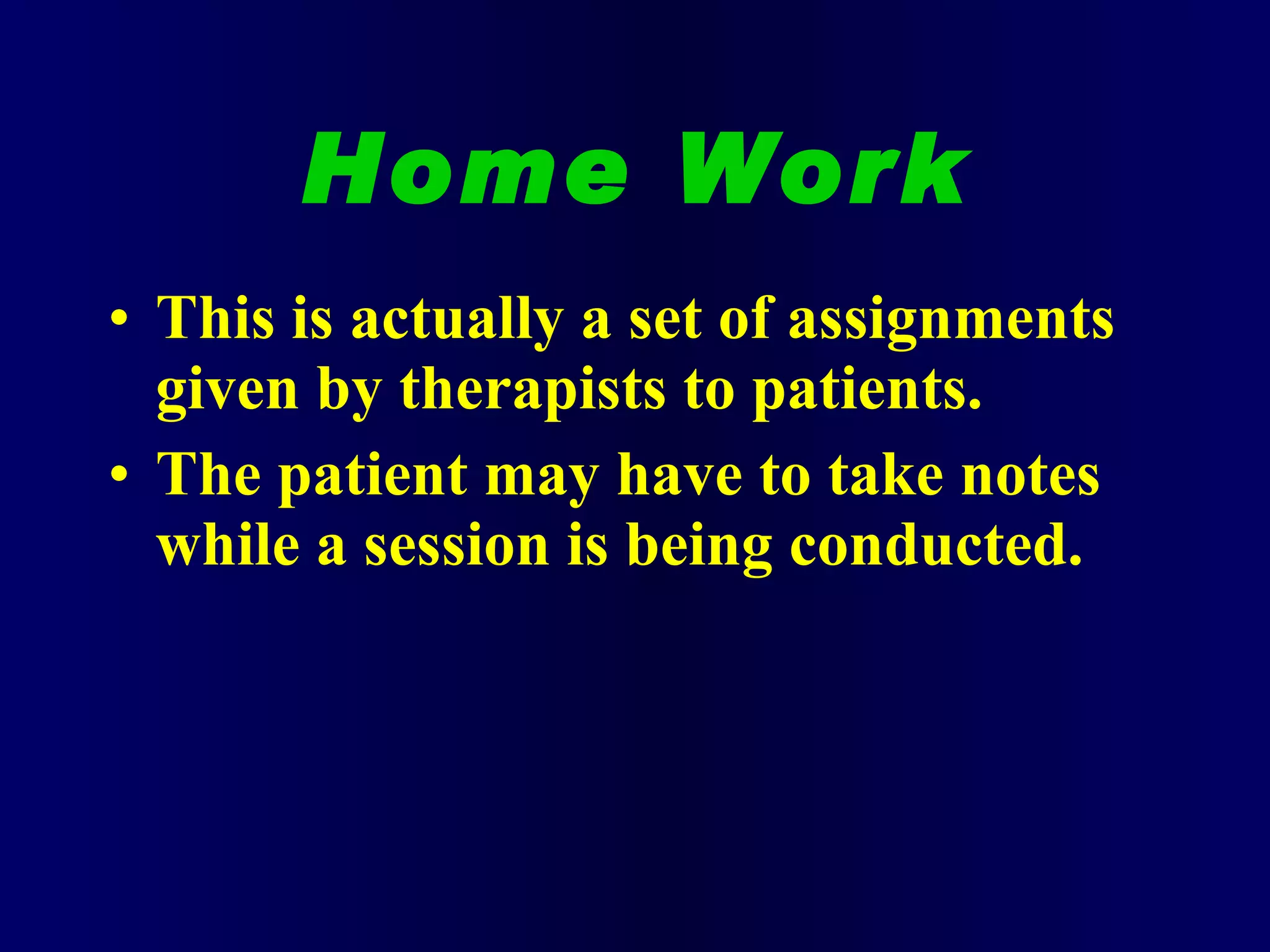 Home Work This is actually a set of assignments given by therapists to patients. The patient may have to take notes while a session is being conducted.  