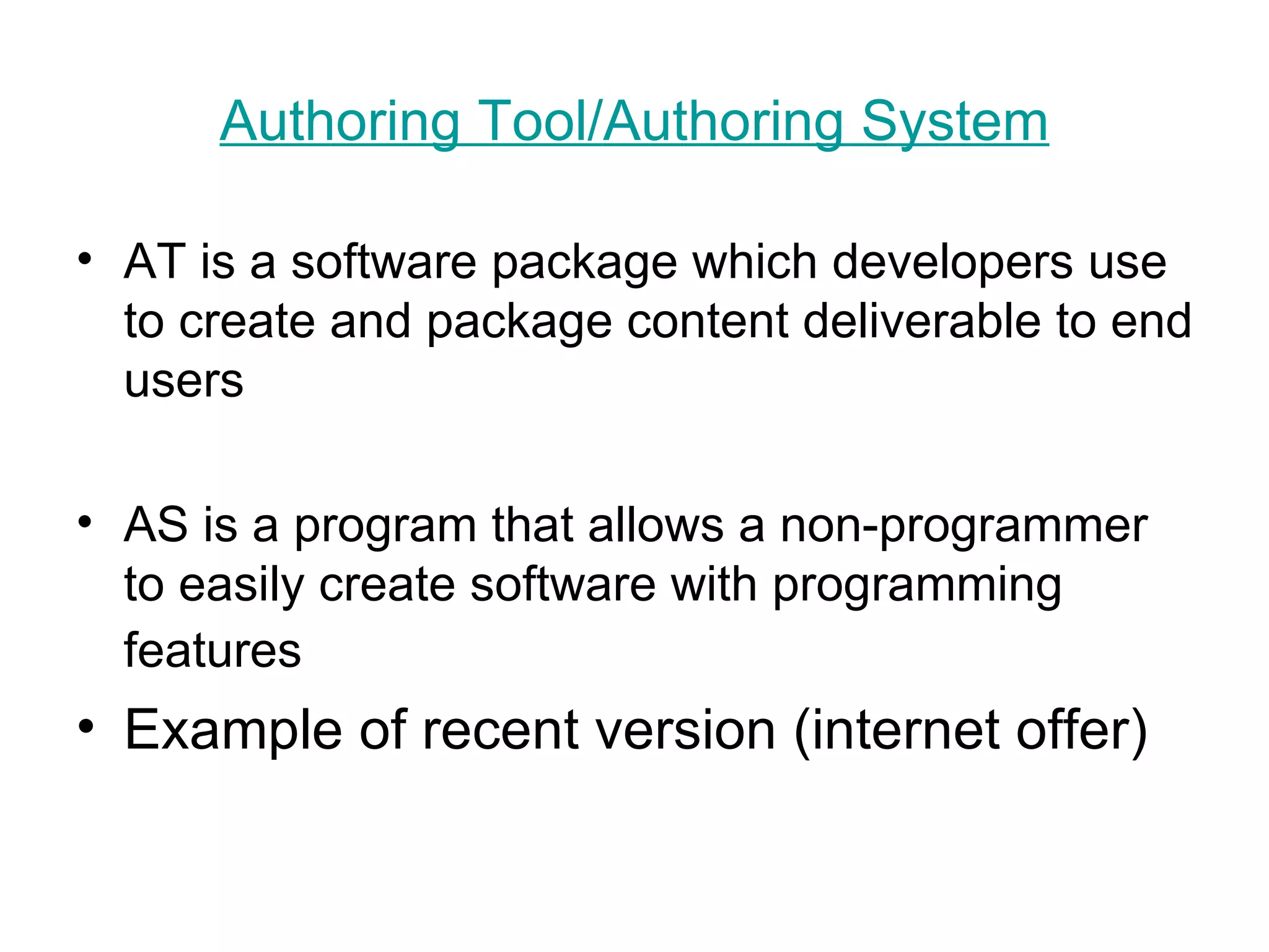 Authoring  Tool/ Authoring  System AT is a software package which developers use to create and package content deliverable to end users  AS is a program that allows a non-programmer to easily create software with programming features   Example of recent version (internet offer) 