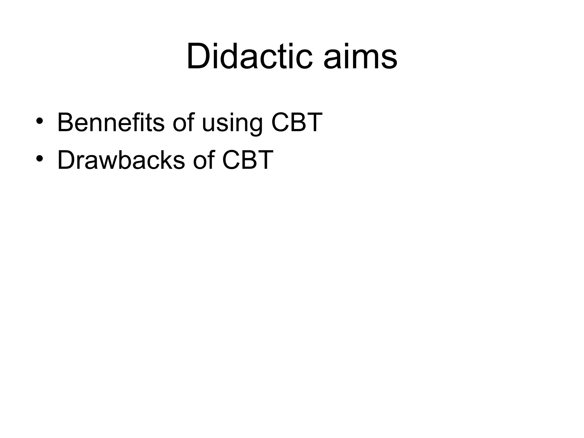 Didactic aims Bennefits of using CBT Drawbacks of CBT 