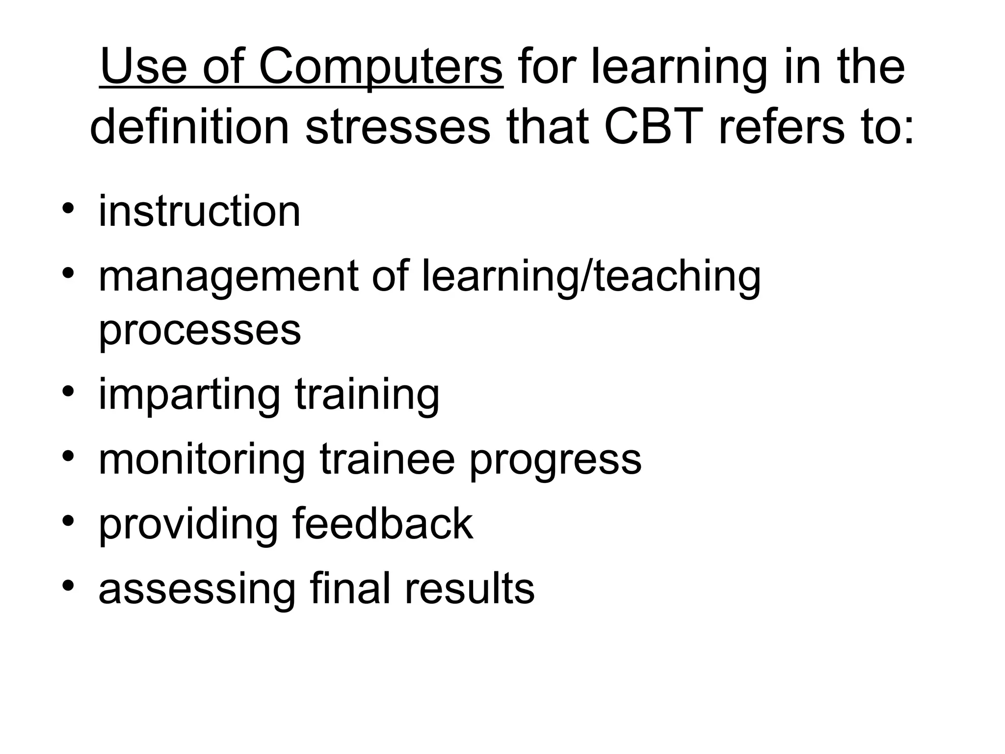 Use of Computers  for learning in the definition stresses that CBT refers to: instruction management of learning/teaching processes imparting training monitoring trainee progress providing feedback assessing final results  