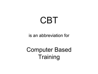 CBT is an abbreviation for Computer Based Training 