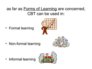 as far as  Forms of Learning  are concerned, CBT can be used in: Formal learning Non-formal learning  Informal learning 
