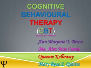 COGNITIVE
BEHAVIOURAL
THERAPY
(CBT)MARCH 5, 2014 / BSPSY3B
Ann Marjorie T. Brizo
Ma. Aira Mae Comia
Queenie Kelleway
Mary Rose S. Quirim
 