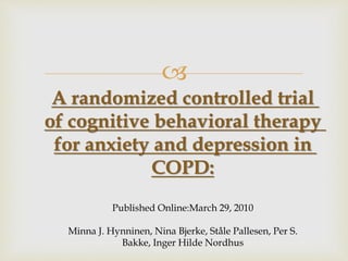 
A randomized controlled trial
of cognitive behavioral therapy
for anxiety and depression in
COPD:
Published Online:March 29, 2010
Minna J. Hynninen, Nina Bjerke, Ståle Pallesen, Per S.
Bakke, Inger Hilde Nordhus
 