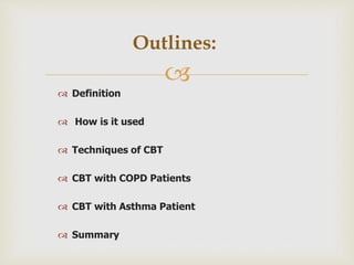 
 Definition
 How is it used
 Techniques of CBT
 CBT with COPD Patients
 CBT with Asthma Patient
 Summary
Outlines:
 