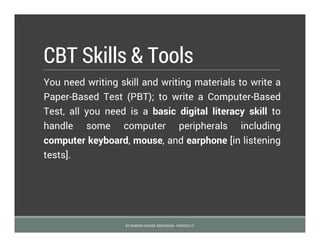 CBT Skills & Tools
You need writing skill and writing materials to write a
Paper-Based Test (PBT); to write a Computer-Based
Test, all you need is a basic digital literacy skill to
handle some computer peripherals including
computer keyboard, mouse, and earphone [in listening
tests].
BY SIMEON AYOADE ADEDOKUN - FEMTECH IT
 
