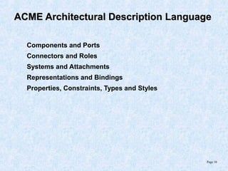 Page 10
ACME Architectural Description LanguageACME Architectural Description Language
Components and Ports
Connectors and Roles
Systems and Attachments
Representations and Bindings
Properties, Constraints, Types and Styles
 