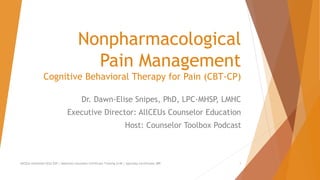 Nonpharmacological
Pain Management
Cognitive Behavioral Therapy for Pain (CBT-CP)
Dr. Dawn-Elise Snipes, PhD, LPC-MHSP, LMHC
Executive Director: AllCEUs Counselor Education
Host: Counselor Toolbox Podcast
AllCEUs Unlimited CEUs $59 | Addiction Counselor Certificate Training $149 | Specialty Certificates $89 1
 
