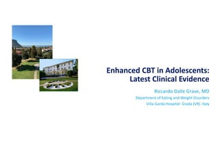 Enhanced CBT in Adolescents:
Latest Clinical Evidence
Riccardo Dalle Grave, MD
Department of Eating and Weight Disorders
Villa Garda Hospital- Grada (VR). Italy
 