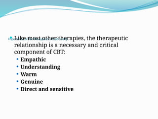 Importance of the Therapeutic Relationship
 Like most other therapies, the therapeutic
relationship is a necessary and critical
component of CBT:
 Empathic
 Understanding
 Warm
 Genuine
 Direct and sensitive
 
