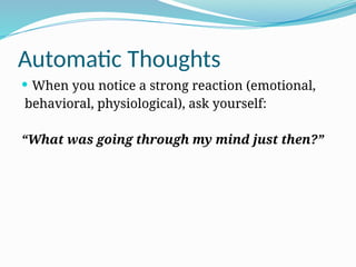 Automatic Thoughts
 When you notice a strong reaction (emotional,
behavioral, physiological), ask yourself:
“What was going through my mind just then?”
 