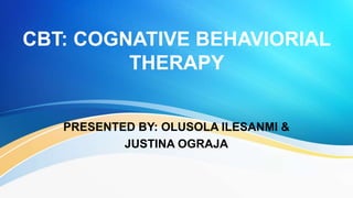 CBT: COGNATIVE BEHAVIORIAL
THERAPY
PRESENTED BY: OLUSOLA ILESANMI &
JUSTINA OGRAJA
 