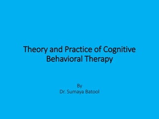 Theory and Practice of Cognitive
Behavioral Therapy
By
Dr. Sumaya Batool
 