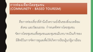 การท่องเที่ยวโดยชุมชน
(COMMUNITY - BASED TOURISM)
คือการท่องเที่ยวที่คานึงถึงความยั่งยืนของสิ่งแวดล้อม
สังคม และวัฒนธรรม ก...