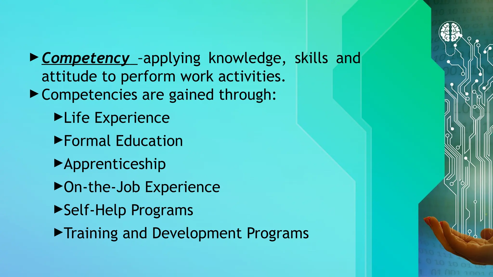 ►Competency –applying knowledge, skills and
attitude to perform work activities.
►Competencies are gained through:
►Life Experience
►Formal Education
►Apprenticeship
►On-the-Job Experience
►Self-Help Programs
►Training and Development Programs
 