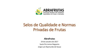 Selos de Qualidade e Normas
Privadas de Frutas
Abrafrutas
24 de outubro de 2017
Saulo Pio Lemos Nogueira
Jorge Luís Raymundo de Souza
 