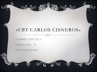 «CBT CARLOS CISNEROS»
NOMBRE: EDY USCA
CURSO: «4TO E»
FECHA: 28 05 2014
 