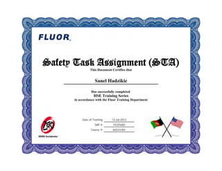 Date of Training:
SAP #:
Course #:
13-Jul-2012
10325682
60223-M3
Safety Task Assignment (STA)
This Document Certifies that
Sanel Hadzikic
Has successfully completed
HSE Training Series
in accordance with the Fluor Training Department
 