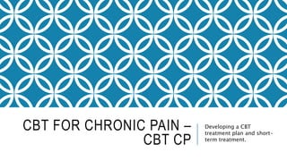 CBT FOR CHRONIC PAIN –
CBT CP
Developing a CBT
treatment plan and short-
term treatment.
 