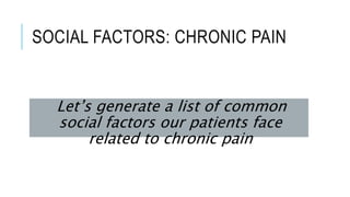 SOCIAL FACTORS: CHRONIC PAIN
Let’s generate a list of common
social factors our patients face
related to chronic pain
 