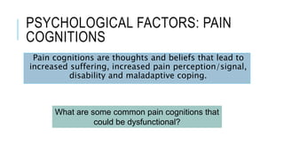 PSYCHOLOGICAL FACTORS: PAIN
COGNITIONS
Pain cognitions are thoughts and beliefs that lead to
increased suffering, increased pain perception/signal,
disability and maladaptive coping.
What are some common pain cognitions that
could be dysfunctional?
 