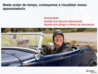 Neste andar do tempo, começamos a visualizar nossa
aposentadoria
Aposentado:
Aquele que apousa (descansa);
Aquele que atingiu o direito de descansar.

 