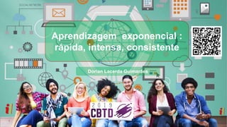 Aprendizagem exponencial :
rápida, intensa, consistente
Dorian Lacerda Guimarães
 