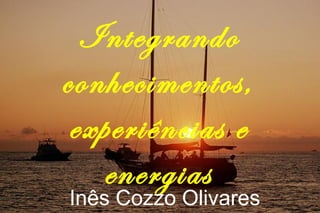 Integrando
conhecimentos,
experiências e
energias
Inês Cozzo Olivares
 
