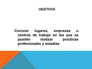 OBJETIVOS
Conocer lugares, empresas o
centros de trabajo en los que se
pueden realizar practicas
profesionales y estadías
 