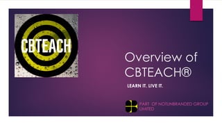 Overview of
CBTEACH®
LEARN IT. LIVE IT.
PART OF NOTUNBRANDED GROUP
LIMITED
 