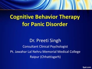 Cognitive Behavior Therapy
for Panic Disorder
Dr. Preeti Singh
Consultant Clinical Psychologist
Pt. Jawahar Lal Nehru Memorial Medical College
Raipur (Chhattisgarh)
 