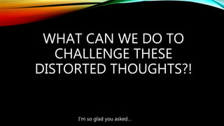 WHAT CAN WE DO TO
CHALLENGE THESE
DISTORTED THOUGHTS?!
I’m so glad you asked…
 