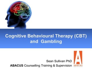 Sean Sullivan PhD
ABACUS Counselling Training & Supervision
Cognitive Behavioural Therapy (CBT)
and Gambling
 