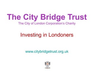The City Bridge Trust
The City of London Corporation’s Charity
Investing in Londoners
www.citybridgetrust.org.uk
 