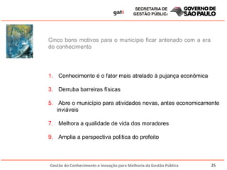 Cinco bons motivos para o município ficar antenado com a era do conhecimento Conhecimento é o fator mais atrelado à pujança econômica Derruba barreiras físicas Abre o município para atividades novas, antes economicamente inviáveis Melhora a qualidade de vida dos moradores Amplia a perspectiva política do prefeito 