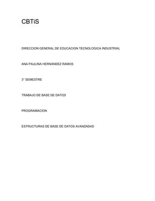 CBTiS

DIRECCION GENERAL DE EDUCACION TECNOLOGICA INDUSTRIAL

ANA PAULINA HERNÁNDEZ RAMOS

3° SEMESTRE

TRABAJO DE BASE DE DATOS

PROGRAMACION

ESTRUCTURAS DE BASE DE DATOS AVANZADAS

 